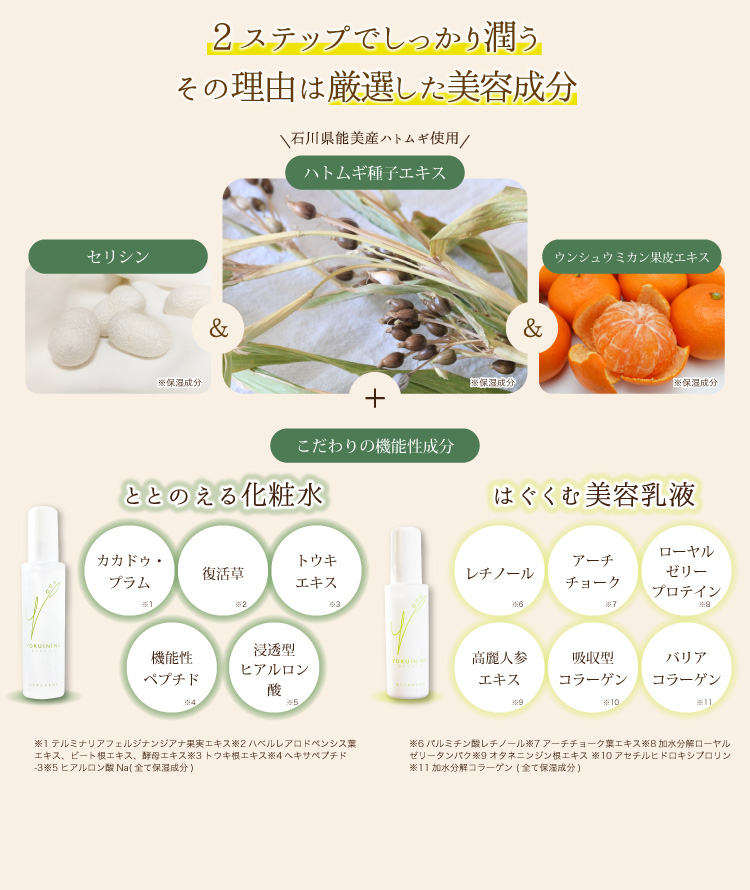 2ステップでしっかり潤うその理由は厳選した3つの共通成分。ハトムギ種子エキス石川県能美産ハトムギ使用ウンシュウミカン果皮エキスセリシンこだわりの機能性成分