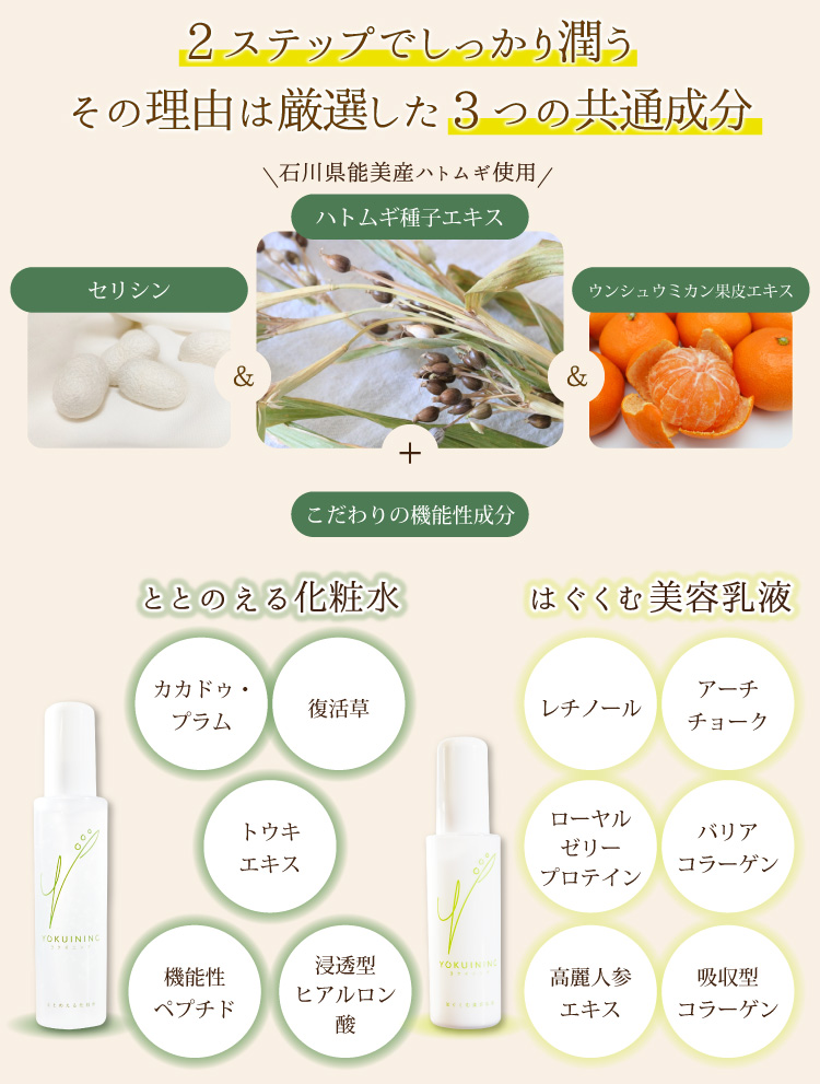 2ステップでしっかり潤うその理由は厳選した3つの共通成分。ハトムギ種子エキス石川県能美産ハトムギ使用ウンシュウミカン果皮エキスセリシンこだわりの機能性成分